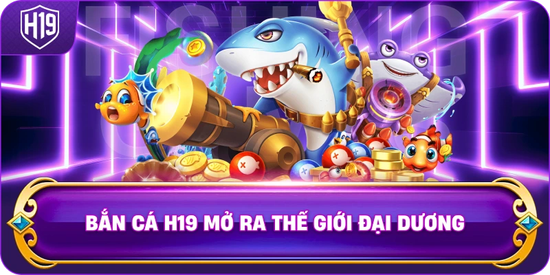 Bắn Cá H19 mở ra thế giới đại dương