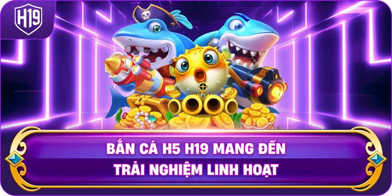 Bắn cá H5 đổi thưởng H19 mang đến trải nghiệm linh hoạt