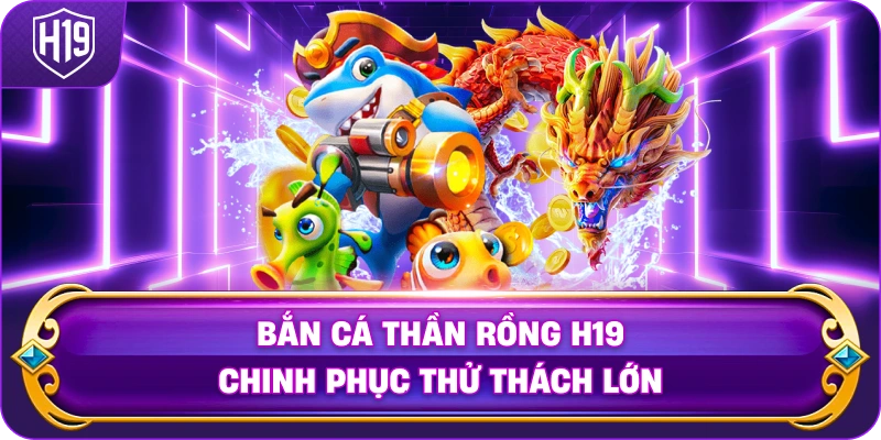 Bắn Cá Thần Rồng H19 chinh phục thử thách lớn