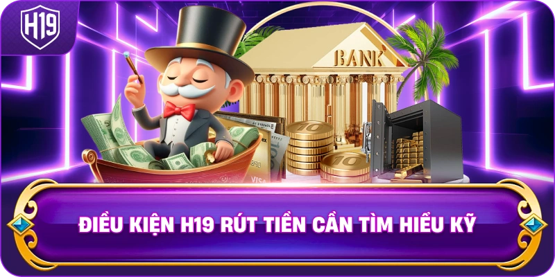 Điều Kiện H19 rút tiền cần tìm hiểu kỹ