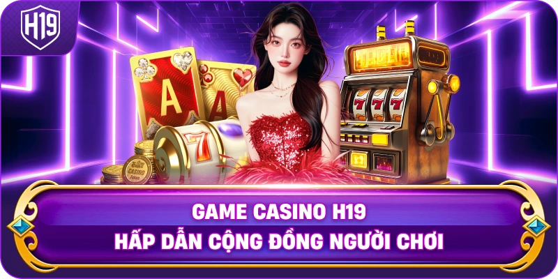Game Casino H19 hấp dẫn cộng đồng người chơi