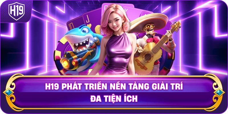 H19 xây dựng hệ sinh thái giải trí trực tuyến đẳng cấp