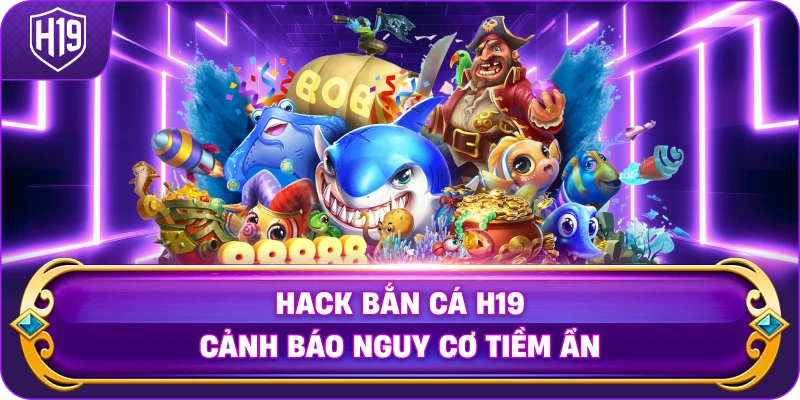 Thủ thuật hack bắn cá H19 cảnh báo nguy cơ tiềm ẩn