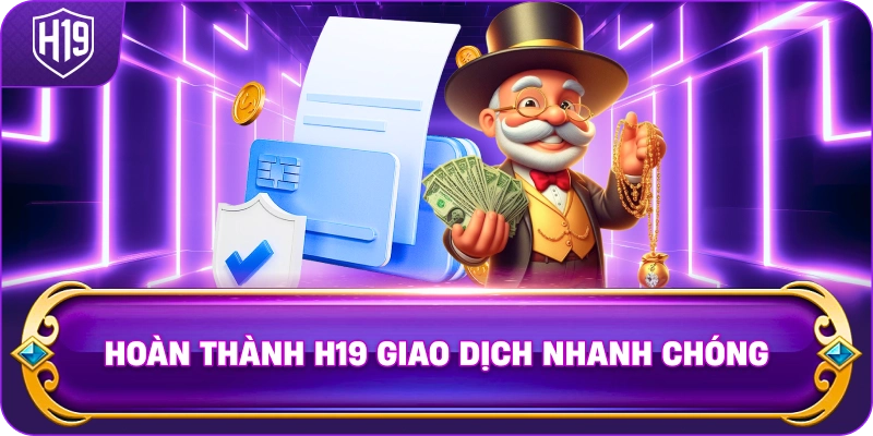 Hoàn Thành H19 giao dịch nhanh chóng