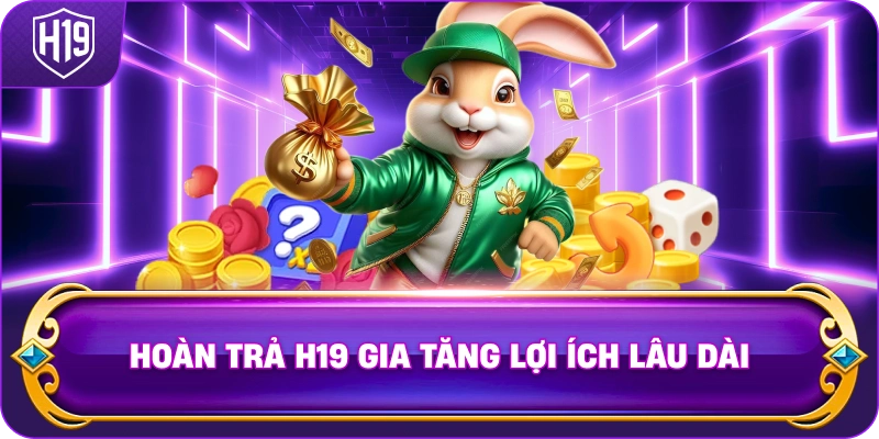 Hoàn Trả H19 gia tăng lợi ích lâu dài