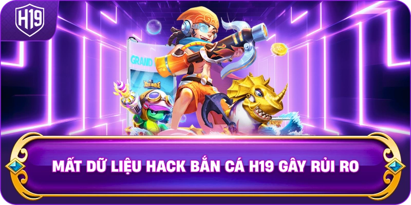 Mất Dữ Liệu Hack Bắn Cá H19 gây rủi ro