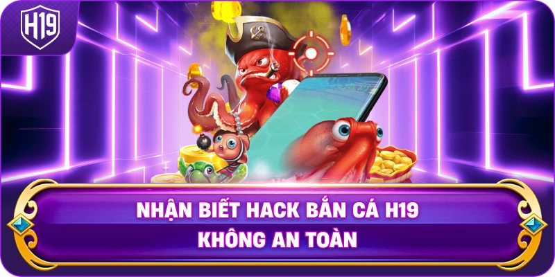 Nhận Biết Hack Bắn Cá H19 không an toàn