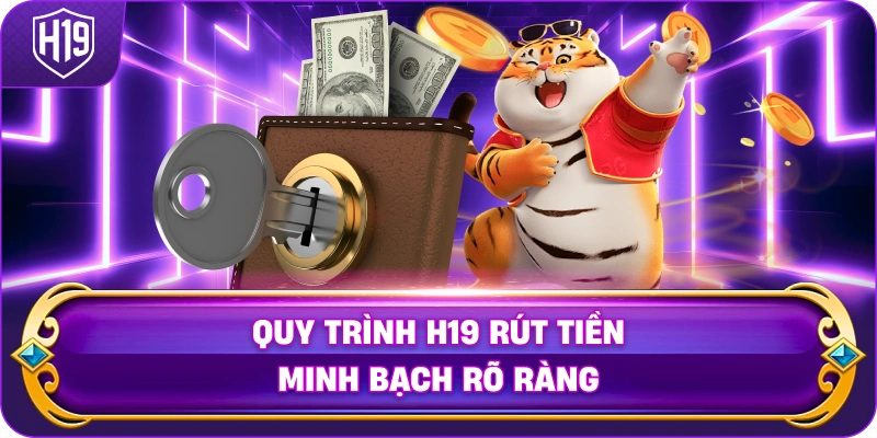 Quy Trình H19 rút tiền minh bạch rõ ràng
