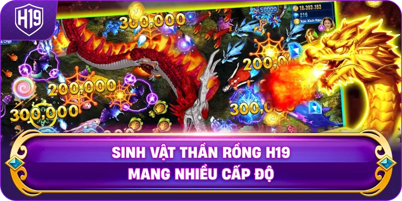 Sinh Vật Thần Rồng H19 mang nhiều cấp độ
