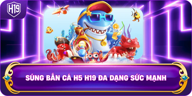 Súng Bắn Cá H5 H19 đa dạng sức mạnh