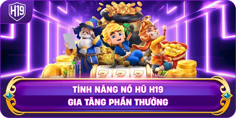 Tính Năng Nổ Hũ H19 gia tăng phần thưởng