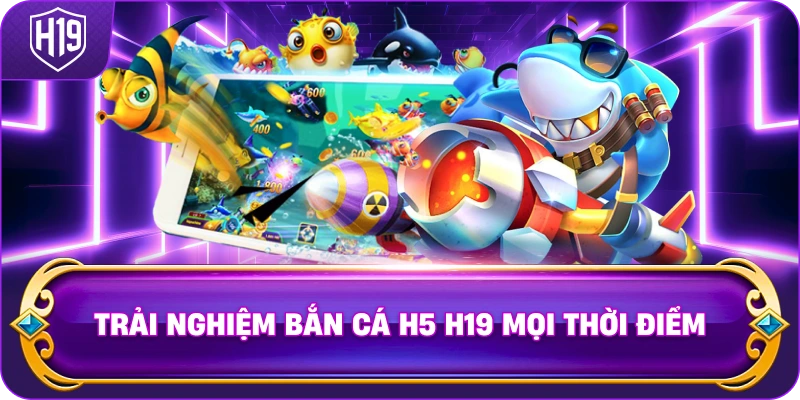 Trải Nghiệm Bắn Cá H5 H19 mọi thời điểm