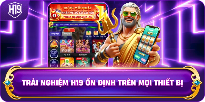 Trải nghiệm H19 ổn định trên mọi thiết bị