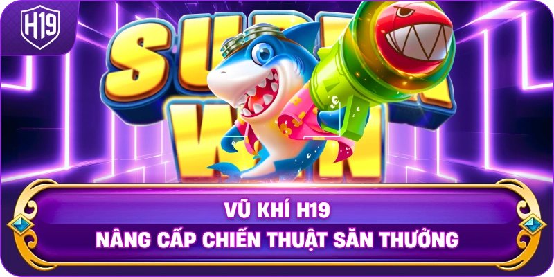 Vũ Khí H19 nâng cấp chiến thuật săn thưởng