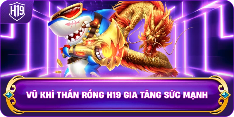 Vũ Khí Thần Rồng H19 gia tăng sức mạnh